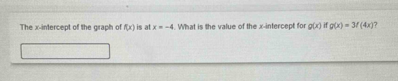 the x - intercept of the graph of f(x) is at x = - 4. what is the value of the x - intercept for g(x) if g(x)=3f(4x)?