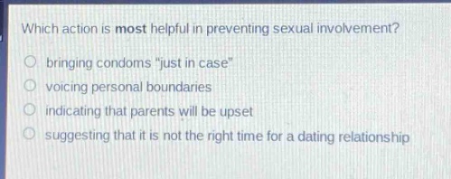 which action is most helpful in preventing sexual involvement?\n○ bringing condoms \just in case\\n○ voicing personal boundaries\n○ indicating that parents will be upset\n○ suggesting that it is not the right time for a dating relationship