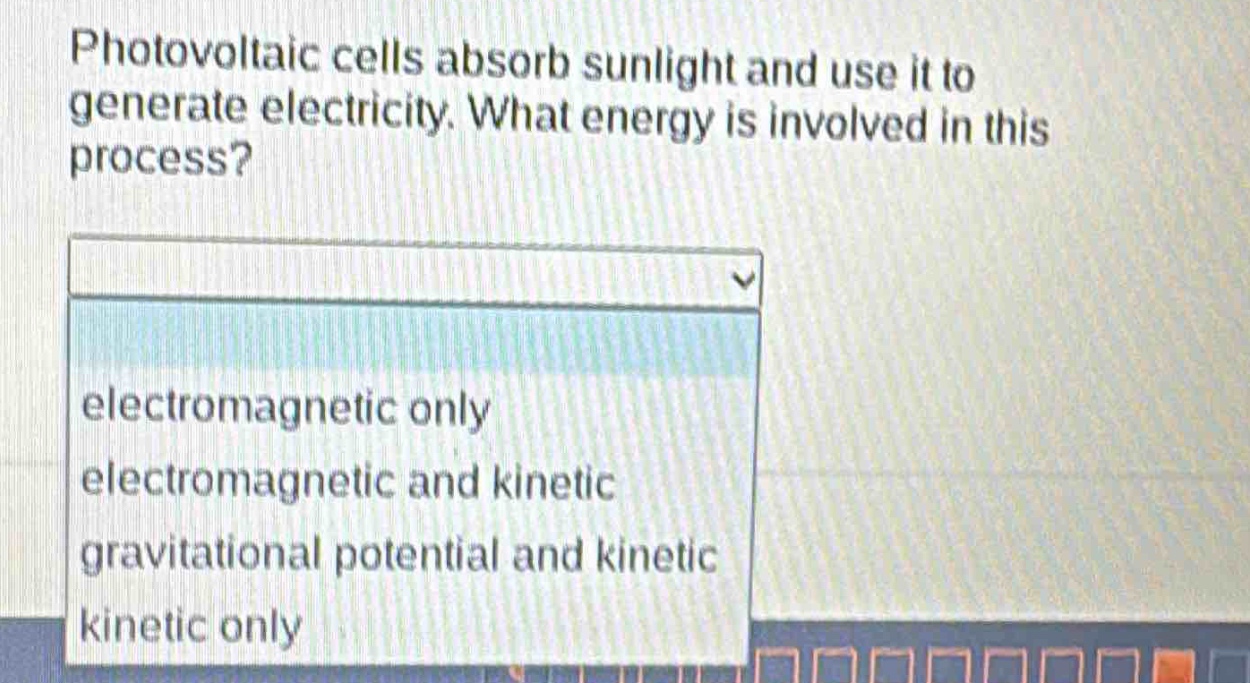 photovoltaic cells absorb sunlight and use it to generate electricity. what energy is involved in this process? electromagnetic only electromagnetic and kinetic gravitational potential and kinetic kinetic only