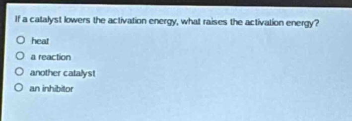 if a catalyst lowers the activation energy, what raises the activation energy?\no heat\no a reaction\no another catalyst\no an inhibitor