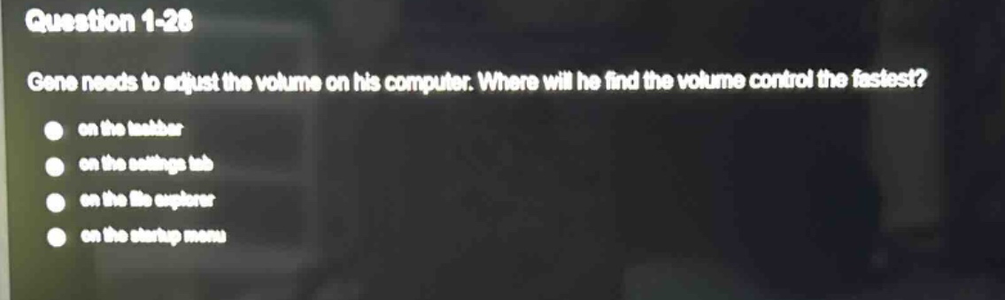 question 1 - 28\ngene needs to adjust the volume on his computer. where will he find the volume control the fastest?\non the taskbar\non the settings tab\non the file explorer\non the startup menu