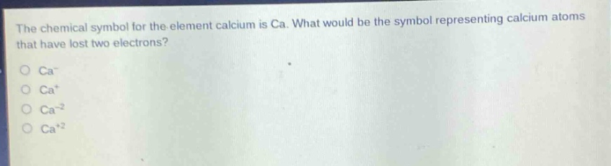 the chemical symbol for the element calcium is ca. what would be the symbol representing calcium atoms that have lost two electrons?\no ca-\no ca+\no ca^-2\no ca^+2
