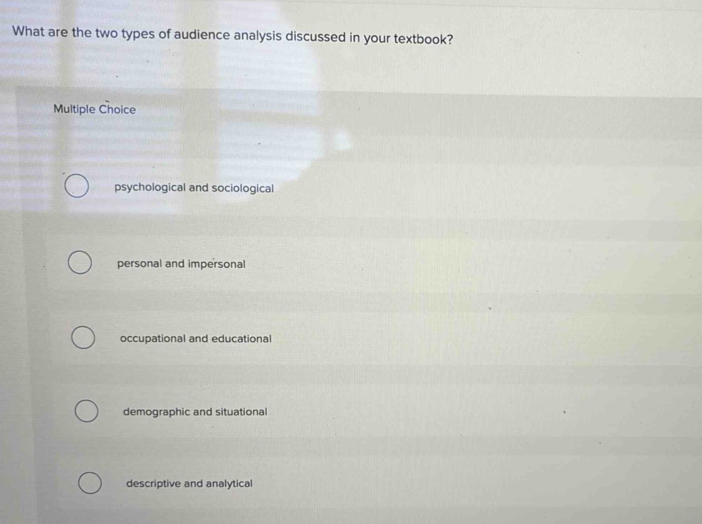what are the two types of audience analysis discussed in your textbook? multiple choice psychological and sociological personal and impersonal occupational and educational demographic and situational descriptive and analytical