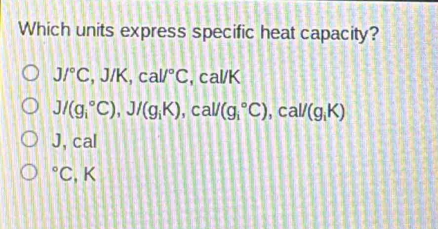 which units express specific heat capacity?\nj/°c, j/k, cal/°c, cal/k\nj/(g·°c), j/(g·k), cal/(g·°c), cal/(g·k)\nj, cal\n°c, k