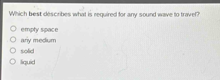 which best describes what is required for any sound wave to travel?\no empty space\no any medium\no solid\no liquid