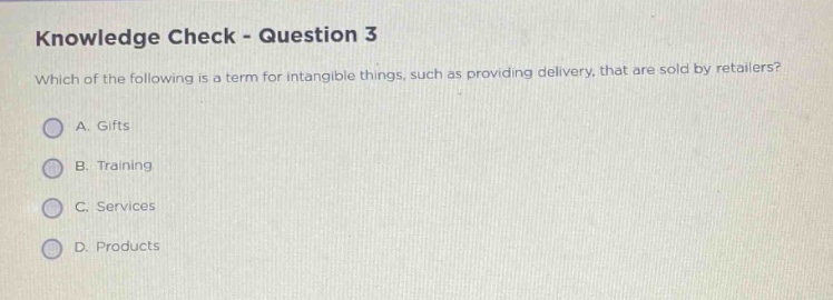 knowledge check - question 3\nwhich of the following is a term for intangible things, such as providing delivery, that are sold by retailers?\na. gifts\nb. training\nc. services\nd. products