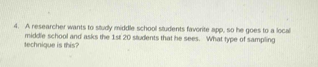 4. a researcher wants to study middle school students favorite app, so he goes to a local middle school and asks the 1st 20 students that he sees. what type of sampling technique is this?