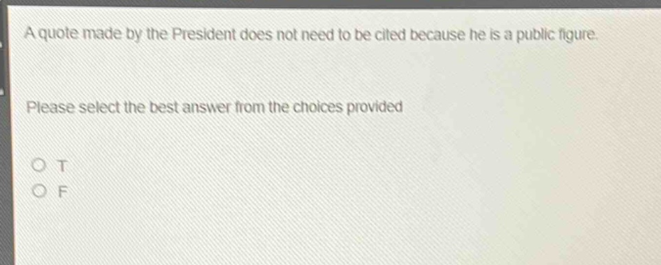 a quote made by the president does not need to be cited because he is a public figure. please select the best answer from the choices provided. o t o f