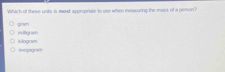 which of these units is most appropriate to use when measuring the mass of a person?\ngram\nmilligram\nkilogram\nmegagram