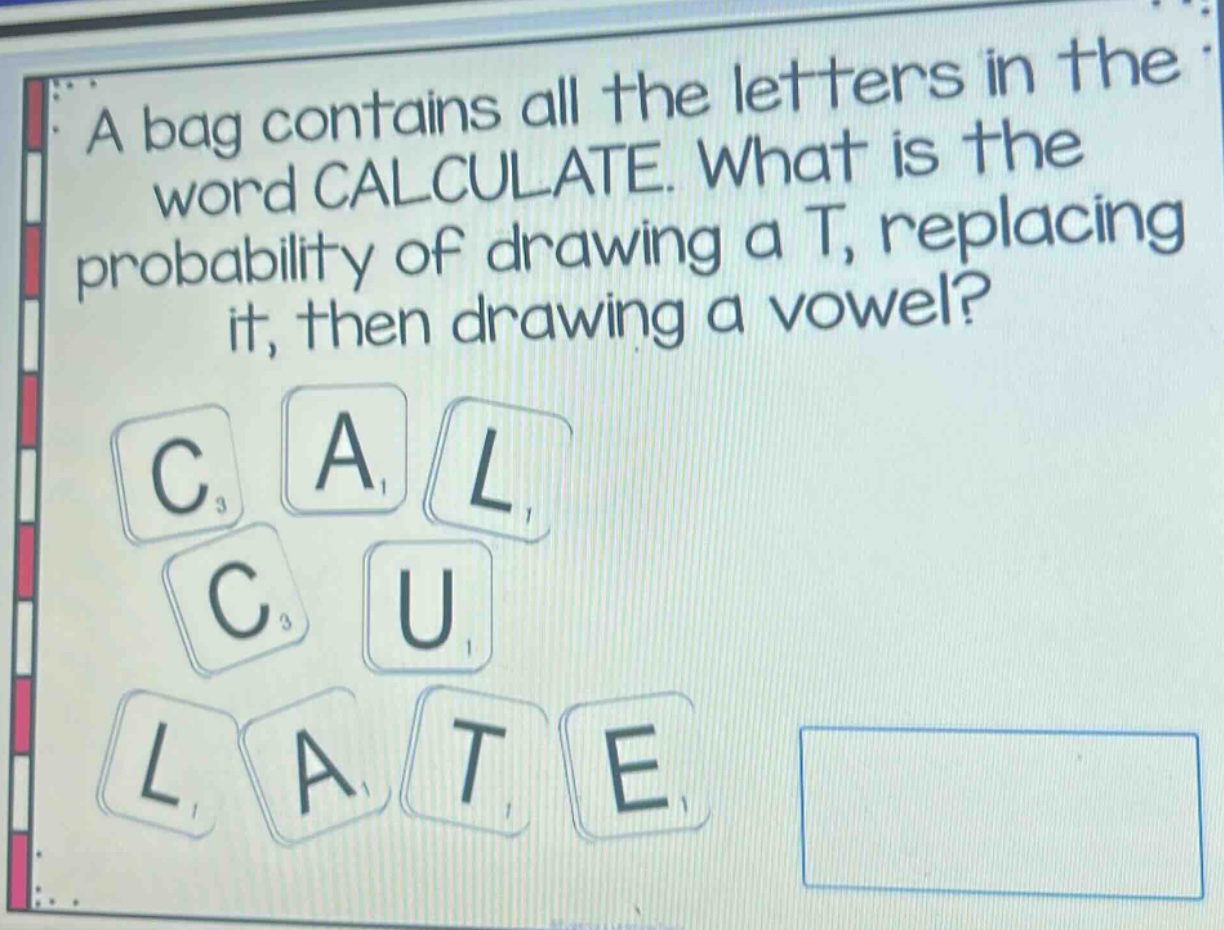 a bag contains all the letters in the word calculate. what is the probability of drawing a t, replacing it, then drawing a vowel?