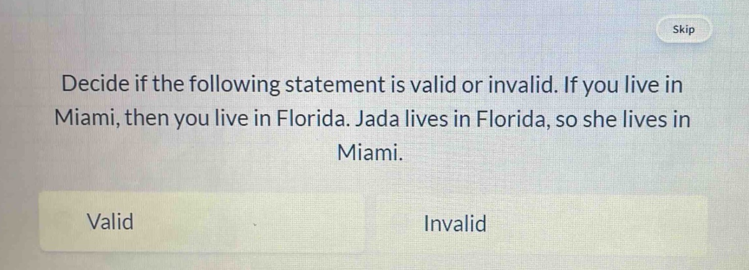 decide if the following statement is valid or invalid. if you live in miami, then you live in florida. jada lives in florida, so she lives in miami. valid invalid
