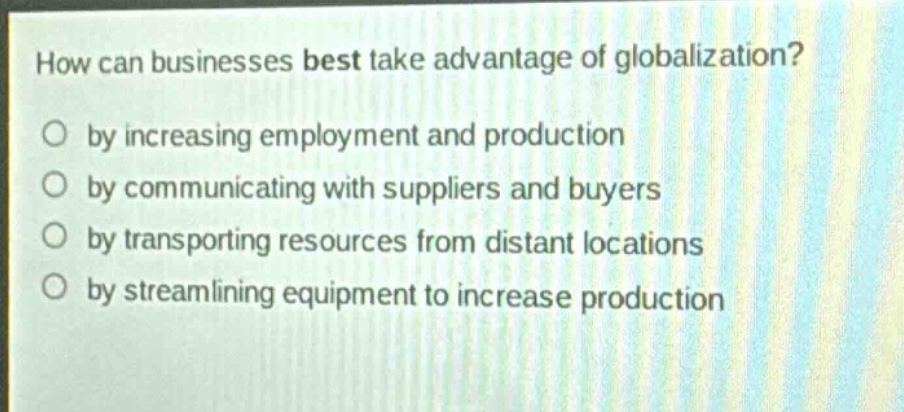 how can businesses best take advantage of globalization?\no by increasing employment and production\no by communicating with suppliers and buyers\no by transporting resources from distant locations\no by streamlining equipment to increase production