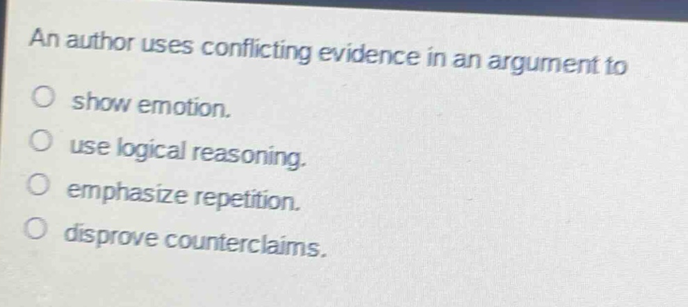 an author uses conflicting evidence in an argument to\no show emotion.\no use logical reasoning.\no emphasize repetition.\no disprove counterclaims.