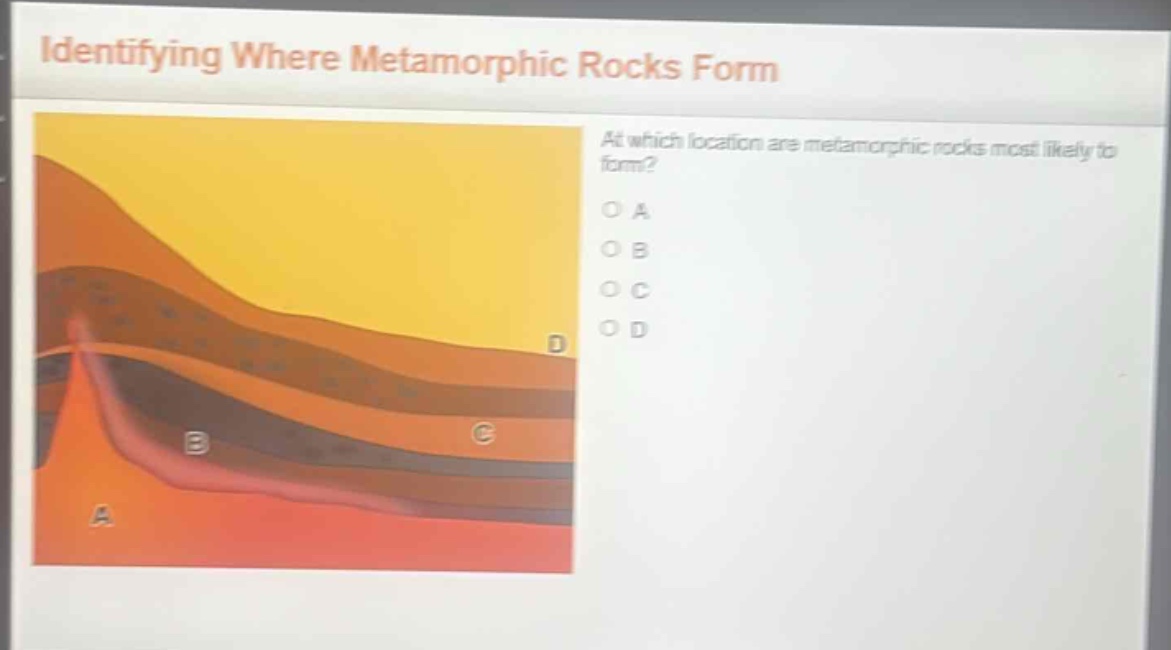 identifying where metamorphic rocks form\nat which location are metamorphic rocks most likely to form?\no a\no b\no c\no d