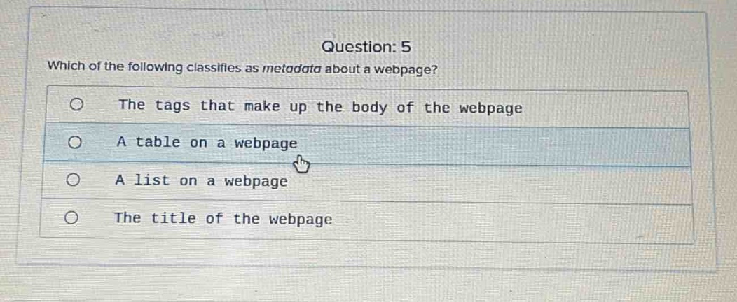 question: 5\nwhich of the following classifies as metadata about a webpage?\nthe tags that make up the body of the webpage\na table on a webpage\na list on a webpage\nthe title of the webpage