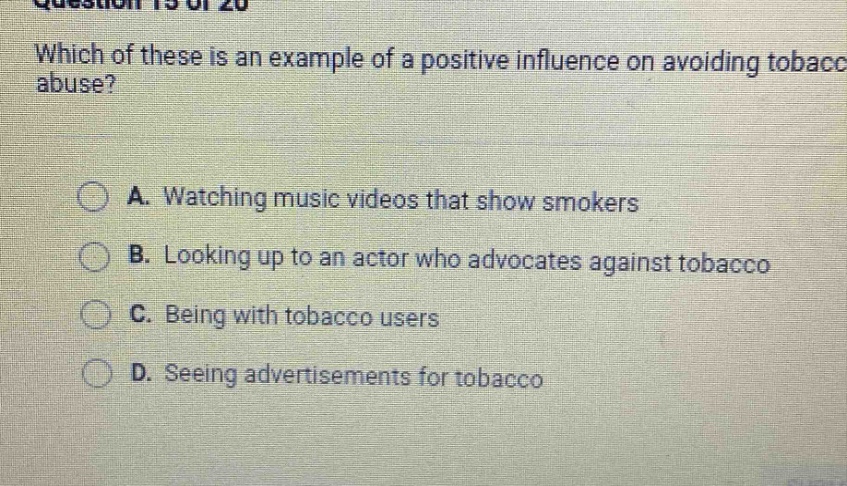 which of these is an example of a positive influence on avoiding tobacco abuse? a. watching music videos that show smokers b. looking up to an actor who advocates against tobacco c. being with tobacco users d. seeing advertisements for tobacco