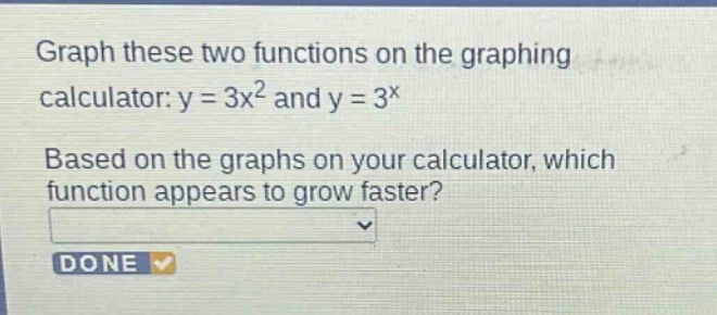 graph these two functions on the graphing calculator: y = 3x^2 and y = 3^x. based on the graphs on your calculator, which function appears to grow faster?