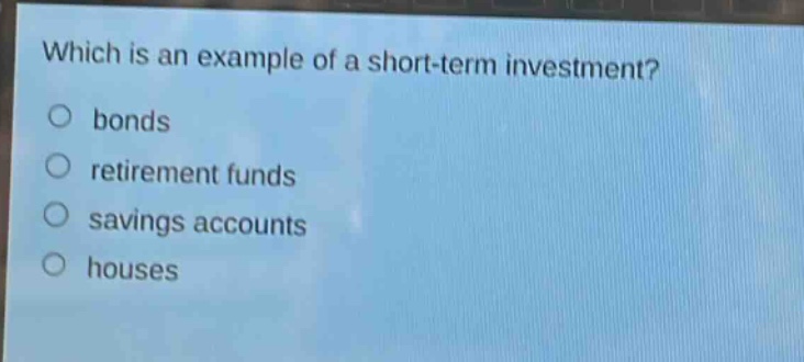 which is an example of a short - term investment?\n○ bonds\n○ retirement funds\n○ savings accounts\n○ houses