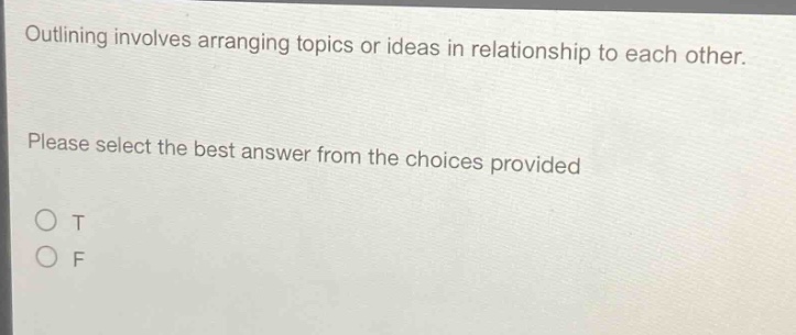 outlining involves arranging topics or ideas in relationship to each other. please select the best answer from the choices provided\no t\no f