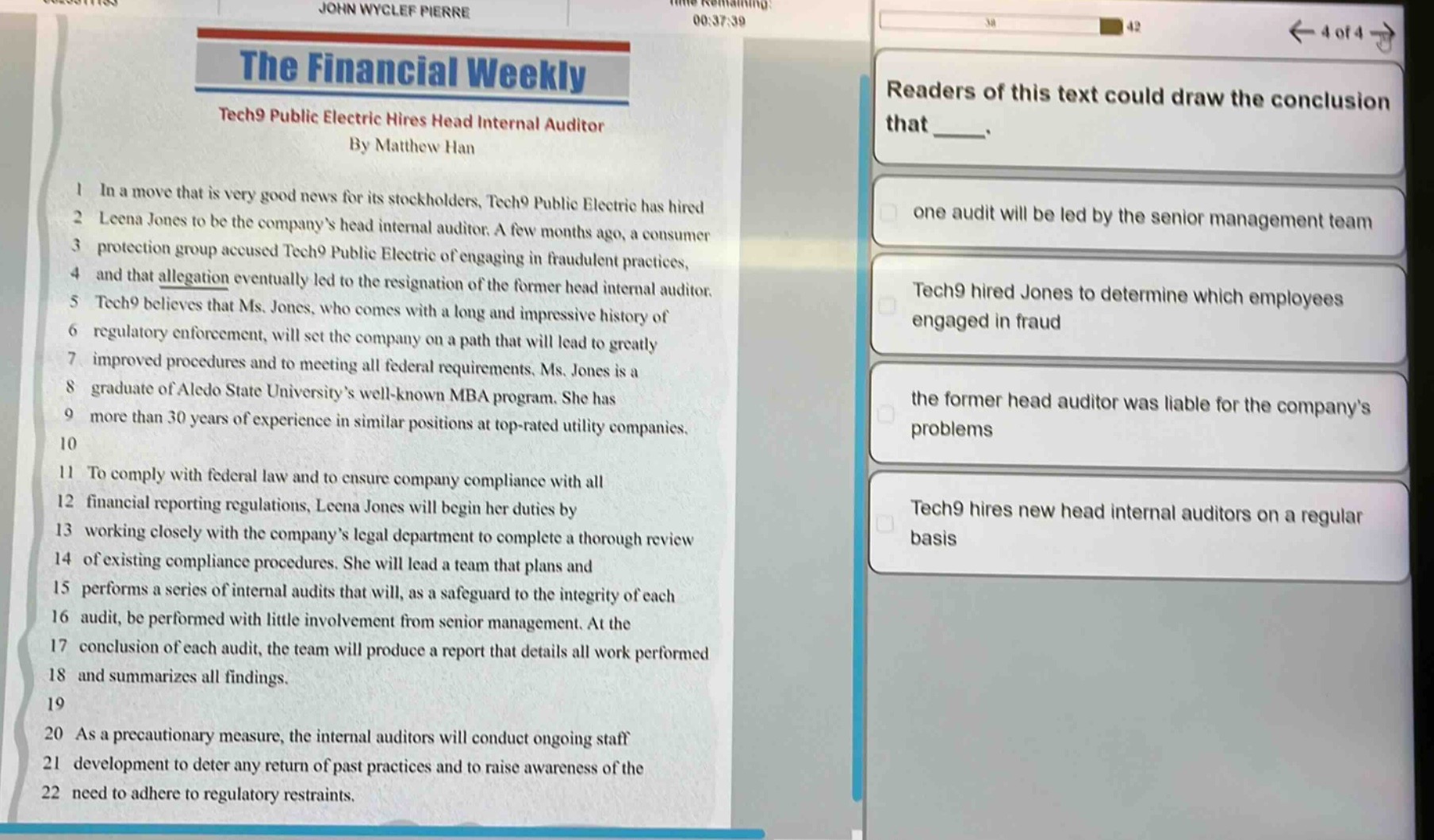 the financial weekly\ntech9 public electric hires head internal auditor\nby matthew han\n1 in a move that is very good news for its stockholders, tech9 public electric has hired\n2 leena jones to be the company’s head internal auditor. a few months ago, a consumer\n3 protection group accused tech9 public electric of engaging in fraudulent practices,\n4 and that allegation eventually led to the resignation of the former head internal auditor.\n5 tech9 believes that ms. jones, who comes with a long and impressive history of\n6 regulatory enforcement, will set the company on a path that will lead to greatly\n7 improved procedures and to meeting all federal requirements. ms. jones is a\n8 graduate of aledo state university’s well - known mba program. she has\n9 more than 30 years of experience in similar positions at top - rated utility companies.\n10\n11 to comply with federal law and to ensure company compliance with all\n12 financial reporting regulations, leena jones will begin her duties by\n13 working closely with the company’s legal department to complete a thorough review\n14 of existing compliance procedures. she will lead a team that plans and\n15 performs a series of internal audits that will, as a safeguard to the integrity of each\n16 audit, be performed with little involvement from senior management. at the\n17 conclusion of each audit, the team will produce a report that details all work performed\n18 and summarizes all findings.\n19\n20 as a precautionary measure, the internal auditors will conduct ongoing staff\n21 development to deter any return of past practices and to raise awareness of the\n22 need to adhere to regulatory restraints.\nreaders of this text could draw the conclusion that ____.\none audit will be led by the senior management team\ntech9 hired jones to determine which employees engaged in fraud\nthe former head auditor was liable for the company’s problems\ntech9 hires new head internal auditors on a regular basis