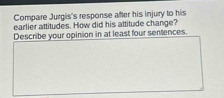 compare jurgiss response after his injury to his earlier attitudes. how did his attitude change? describe your opinion in at least four sentences.