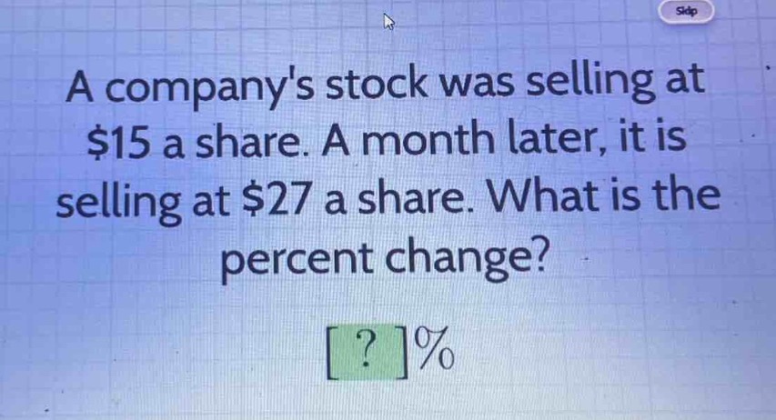 a companys stock was selling at $15 a share. a month later, it is selling at $27 a share. what is the percent change? ?%