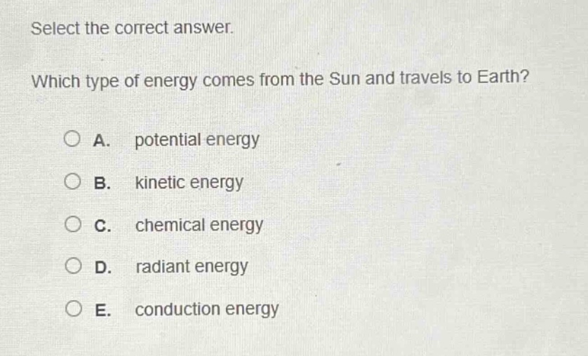 select the correct answer. which type of energy comes from the sun and travels to earth? a. potential energy b. kinetic energy c. chemical energy d. radiant energy e. conduction energy