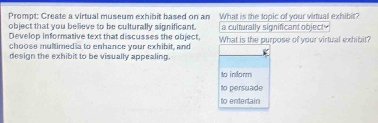 prompt: create a virtual museum exhibit based on an object that you believe to be culturally significant. develop informative text that discusses the object, choose multimedia to enhance your exhibit, and design the exhibit to be visually appealing. what is the topic of your virtual exhibit? a culturally significant object what is the purpose of your virtual exhibit? to inform to persuade to entertain