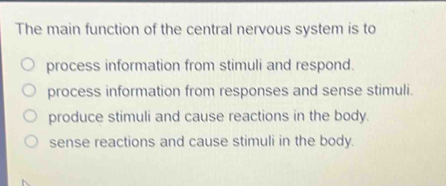 the main function of the central nervous system is to\no process information from stimuli and respond.\no process information from responses and sense stimuli.\no produce stimuli and cause reactions in the body.\no sense reactions and cause stimuli in the body.