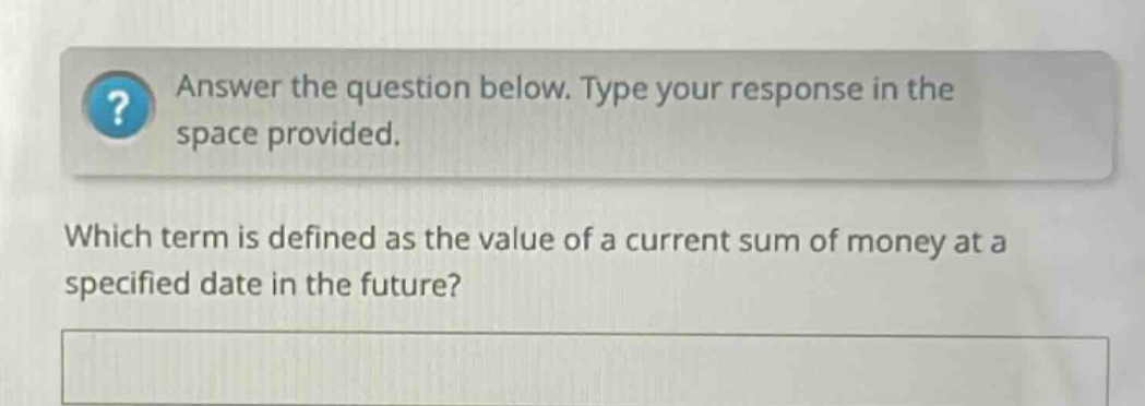 answer the question below. type your response in the space provided. which term is defined as the value of a current sum of money at a specified date in the future?