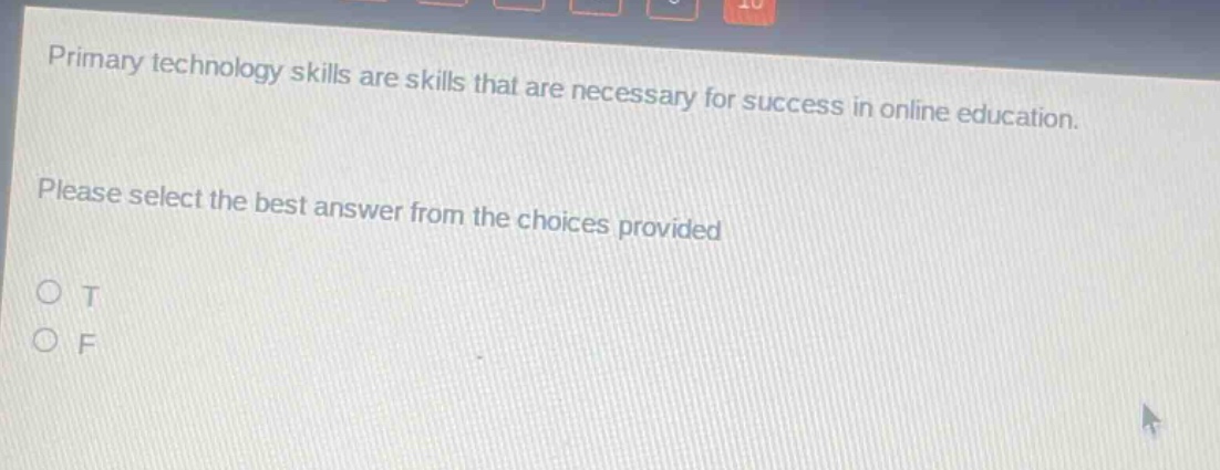 primary technology skills are skills that are necessary for success in online education. please select the best answer from the choices provided\no t\no f