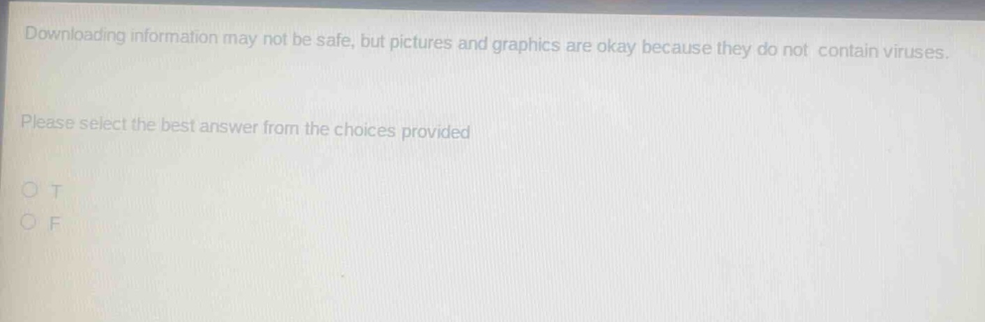 downloading information may not be safe, but pictures and graphics are okay because they do not contain viruses. please select the best answer from the choices provided\no t\no f