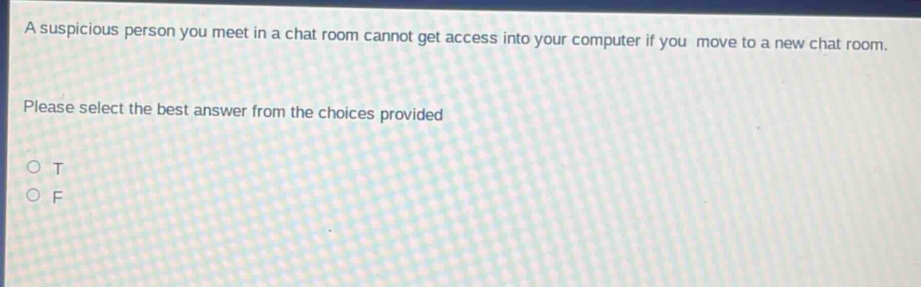 a suspicious person you meet in a chat room cannot get access into your computer if you move to a new chat room. please select the best answer from the choices provided\no t\no f