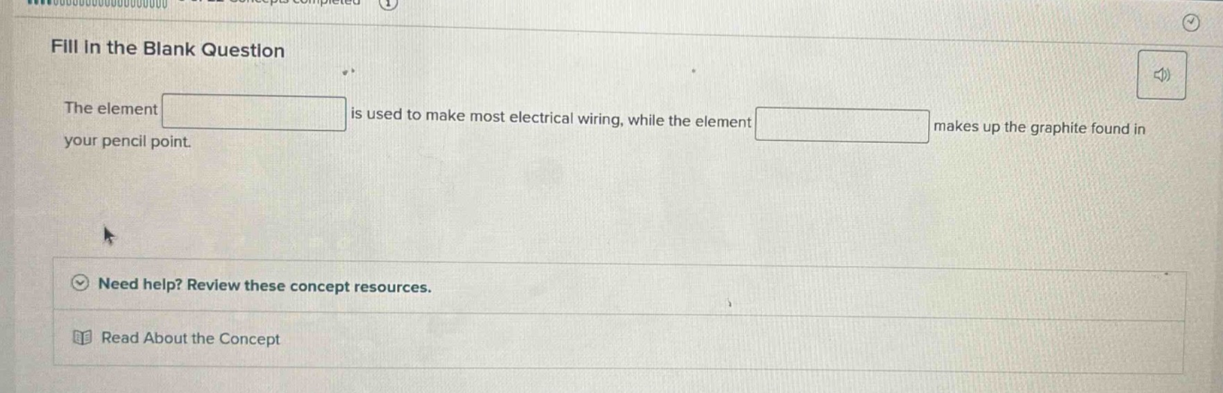 fill in the blank question\nthe element is used to make most electrical wiring, while the element makes up the graphite found in your pencil point.\nneed help? review these concept resources.\nread about the concept