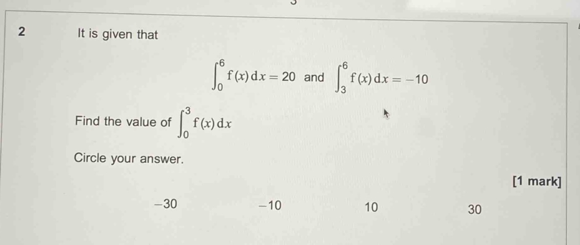 2 it is given that $int_{0}^{6}f(x)dx = 20$ and $int_{3}^{6}f(x)dx=-10$. find the value of $int_{0}^{3}f(x)dx$. circle your answer. 1 mark -30 -10 10 30