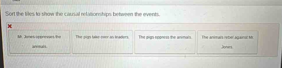 sort the tiles to show the causal relationships between the events. mr. jones oppresses the animals. the pigs take over as leaders. the pigs oppress the animals. the animals rebel against mr. jones.