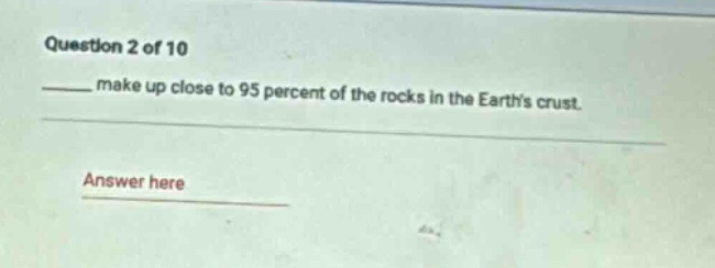question 2 of 10\n____ make up close to 95 percent of the rocks in the earths crust.\nanswer here