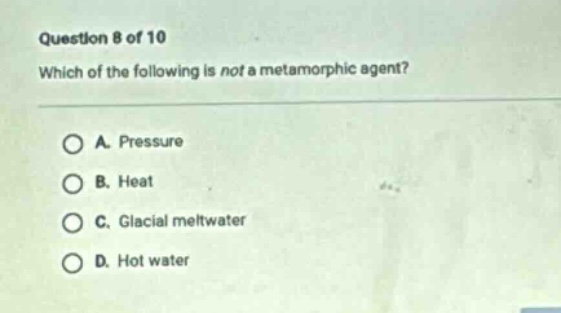 question 8 of 10 which of the following is not a metamorphic agent? a. pressure b. heat c. glacial meltwater d. hot water
