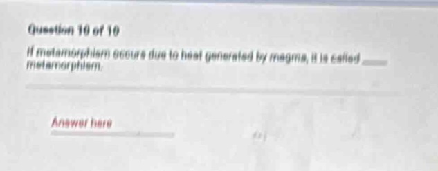 question 10 of 10\nif metamorphism occurs due to heat generated by magma, it is called ____ metamorphism.\nanswer here