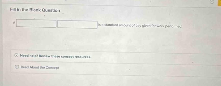 fill in the blank question\na is a standard amount of pay given for work performed.\nneed help? review these concept resources.\nread about the concept