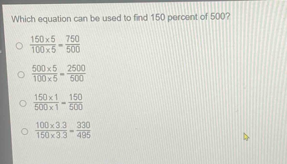 which equation can be used to find 150 percent of 500?\n$\frac{150\times5}{100\times5}=\frac{750}{500}$\n$\frac{500\times5}{100\times5}=\frac{2500}{500}$\n$\frac{150\times1}{500\times1}=\frac{150}{500}$\n$\frac{100\times3.3}{150\times3.3}=\frac{330}{495}$