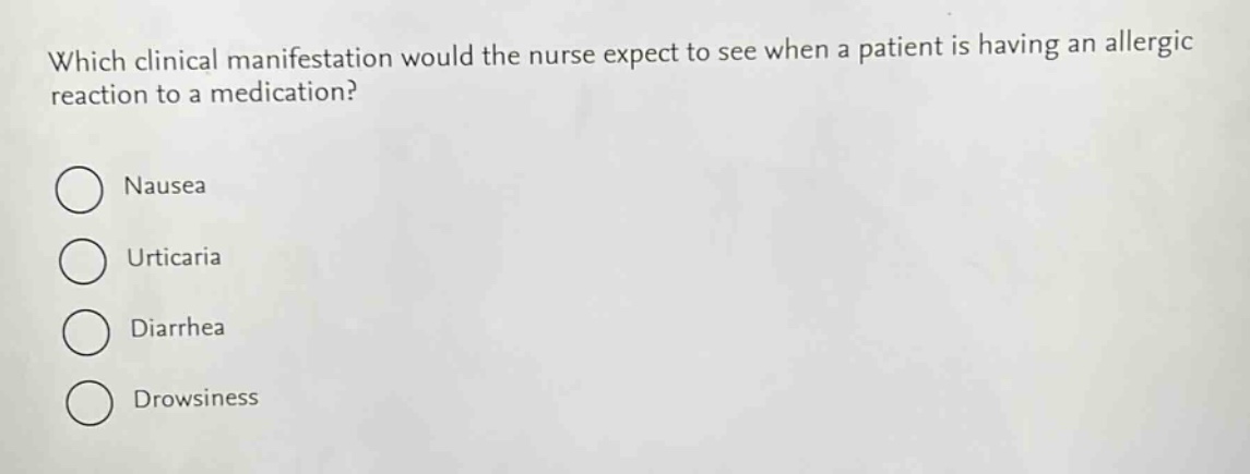 which clinical manifestation would the nurse expect to see when a patient is having an allergic reaction to a medication?\nnausea\nurticaria\ndiarrhea\ndrowsiness