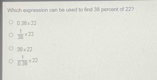 which expression can be used to find 38 percent of 22?\n0.38×22\n$\frac{1}{38}$×22\n38×22\n$\frac{1}{0.38}$×22