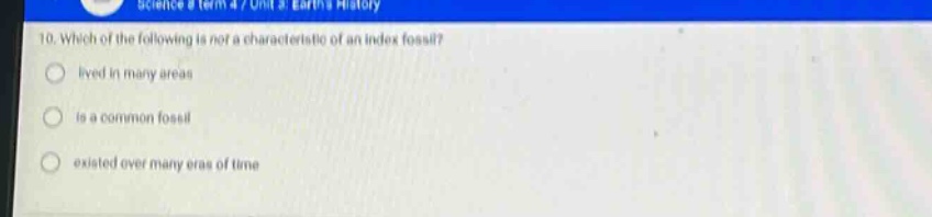 science a term 4 / unit 4 earths history\n10. which of the following is not a characteristic of an index fossil?\nlived in many areas\nis a common fossil\nexisted over many eras of time