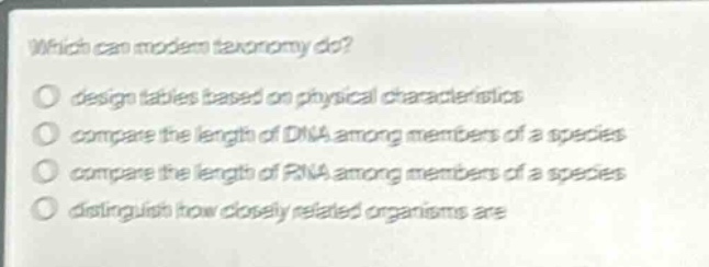 which can modern taxonomy do?\n- design tables based on physical characteristics\n- compare the length of dna among members of a species\n- compare the length of rna among members of a species\n- distinguish how closely related organisms are