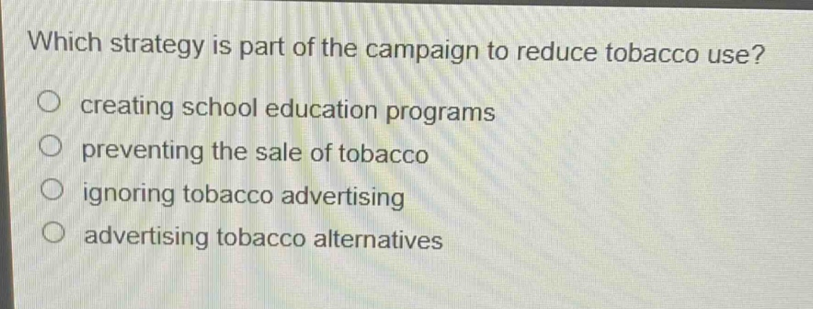 which strategy is part of the campaign to reduce tobacco use?\n○ creating school education programs\n○ preventing the sale of tobacco\n○ ignoring tobacco advertising\n○ advertising tobacco alternatives