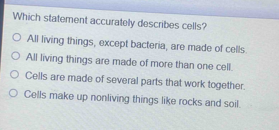 which statement accurately describes cells?\no all living things, except bacteria, are made of cells.\no all living things are made of more than one cell.\no cells are made of several parts that work together.\no cells make up nonliving things like rocks and soil.