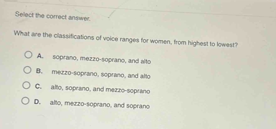 select the correct answer. what are the classifications of voice ranges for women, from highest to lowest? a. soprano, mezzo - soprano, and alto b. mezzo - soprano, soprano, and alto c. alto, soprano, and mezzo - soprano d. alto, mezzo - soprano, and soprano