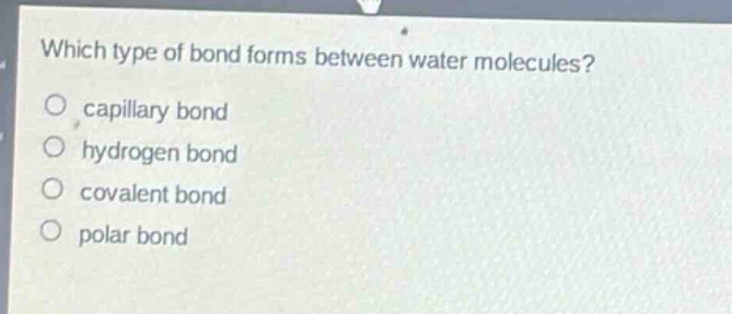 which type of bond forms between water molecules?\ncapillary bond\nhydrogen bond\ncovalent bond\npolar bond