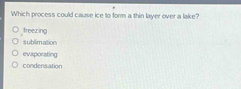 which process could cause ice to form a thin layer over a lake?\no freezing\no sublimation\no evaporating\no condensation